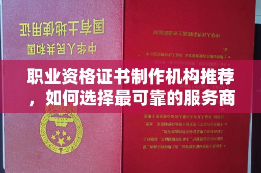 威宁职业资格证书制作机构推荐，如何选择最可靠的服务商